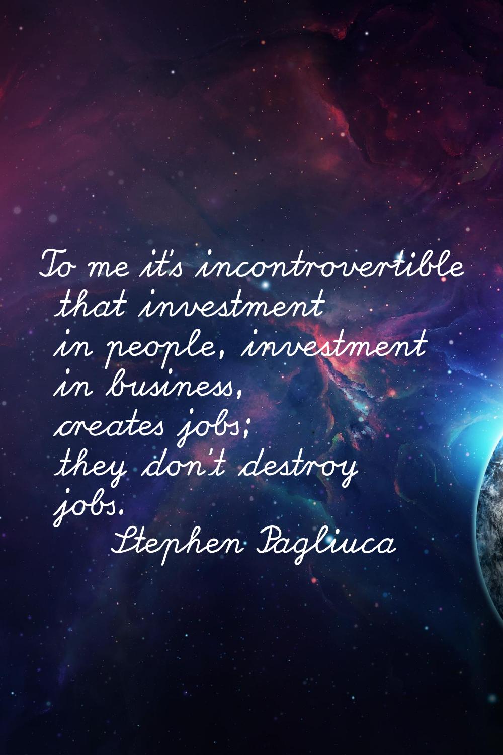 To me it's incontrovertible that investment in people, investment in business, creates jobs; they d