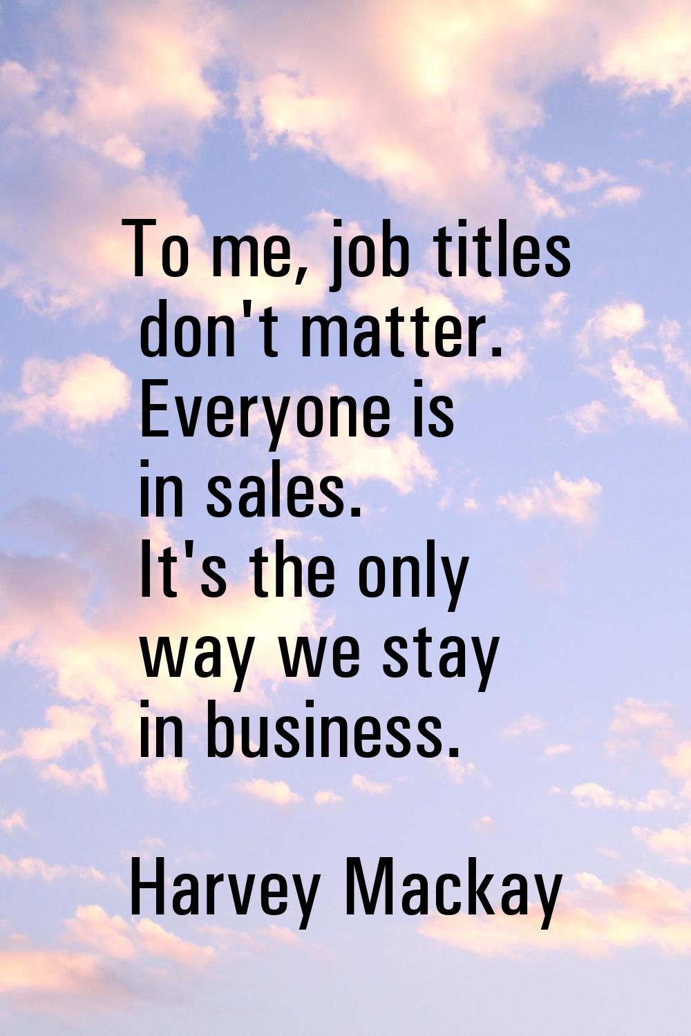 To me, job titles don't matter. Everyone is in sales. It's the only way we stay in business.