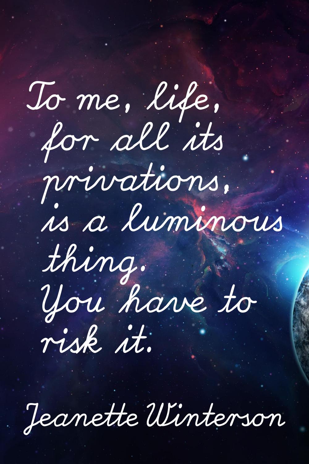 To me, life, for all its privations, is a luminous thing. You have to risk it.