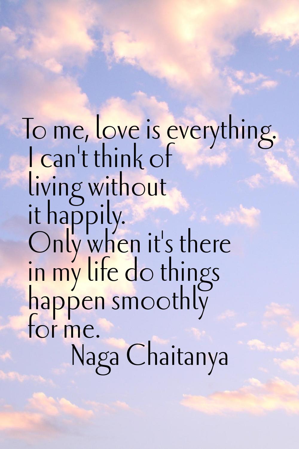 To me, love is everything. I can't think of living without it happily. Only when it's there in my l