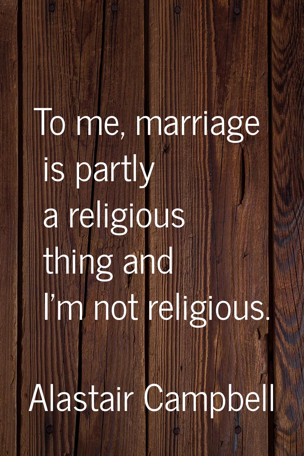 To me, marriage is partly a religious thing and I'm not religious.