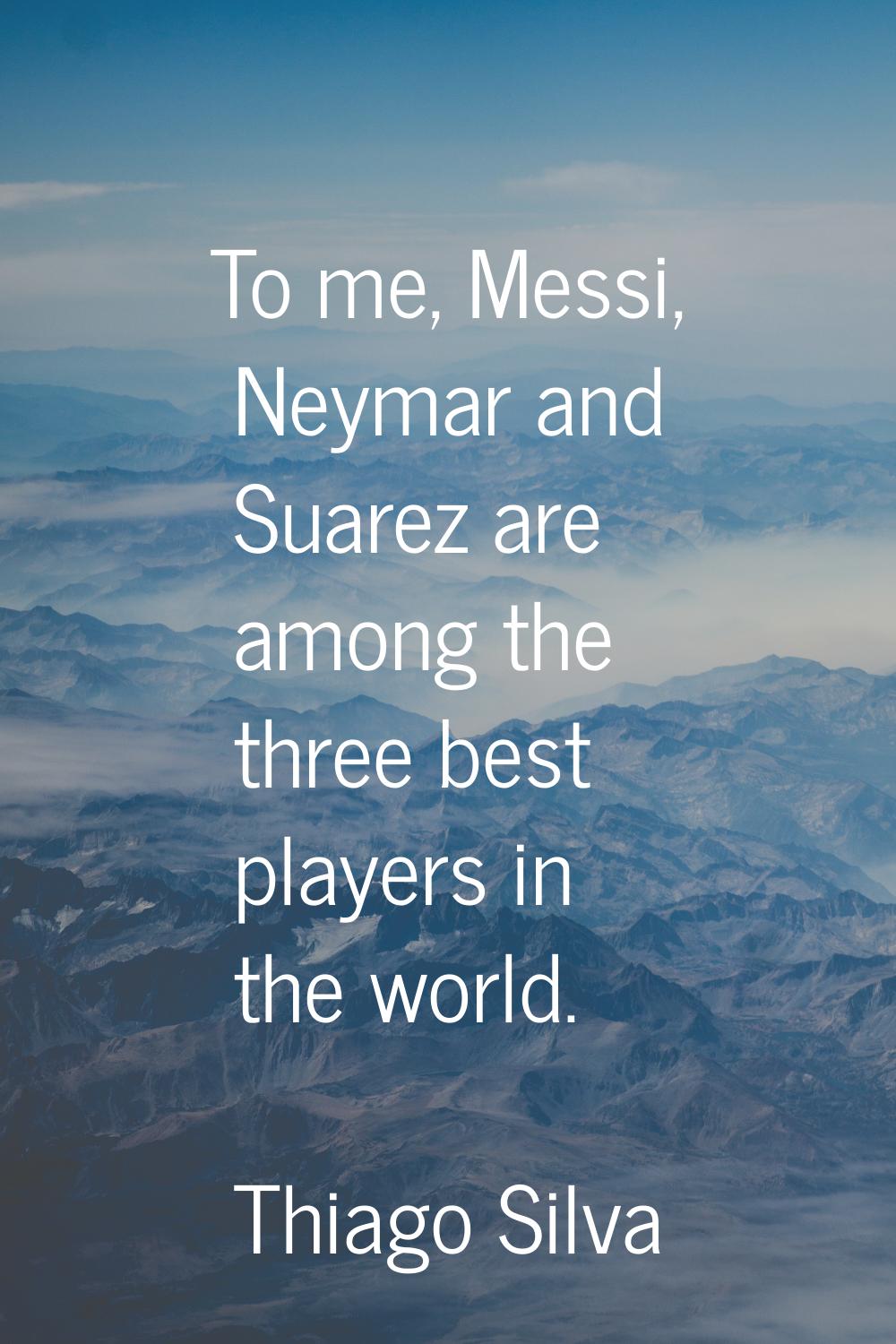 To me, Messi, Neymar and Suarez are among the three best players in the world.