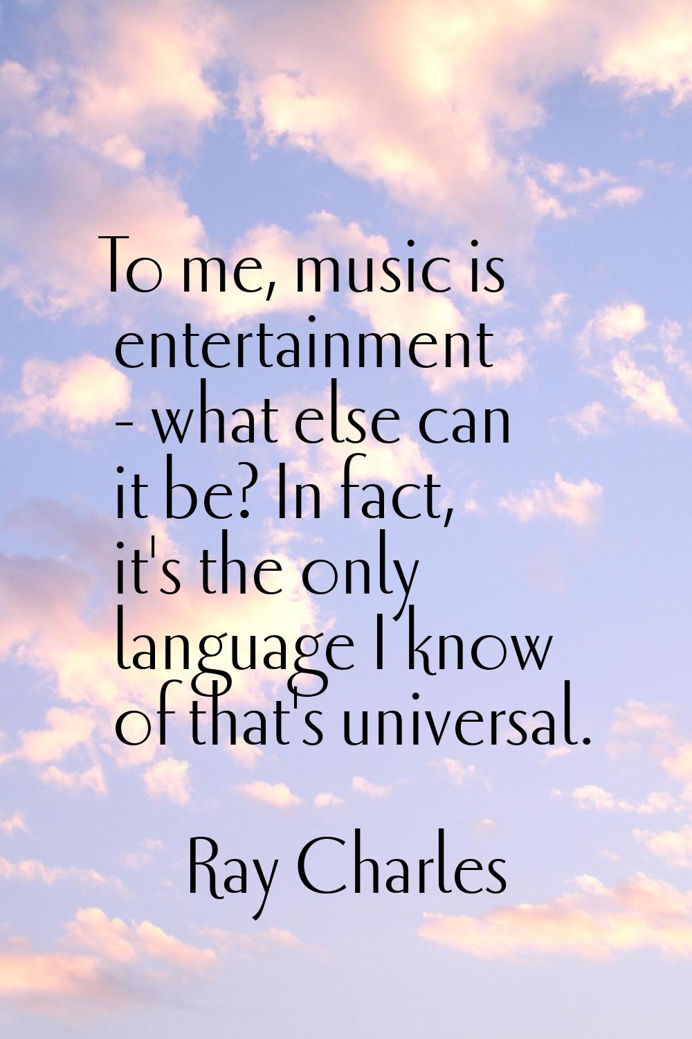 To me, music is entertainment - what else can it be? In fact, it's the only language I know of that