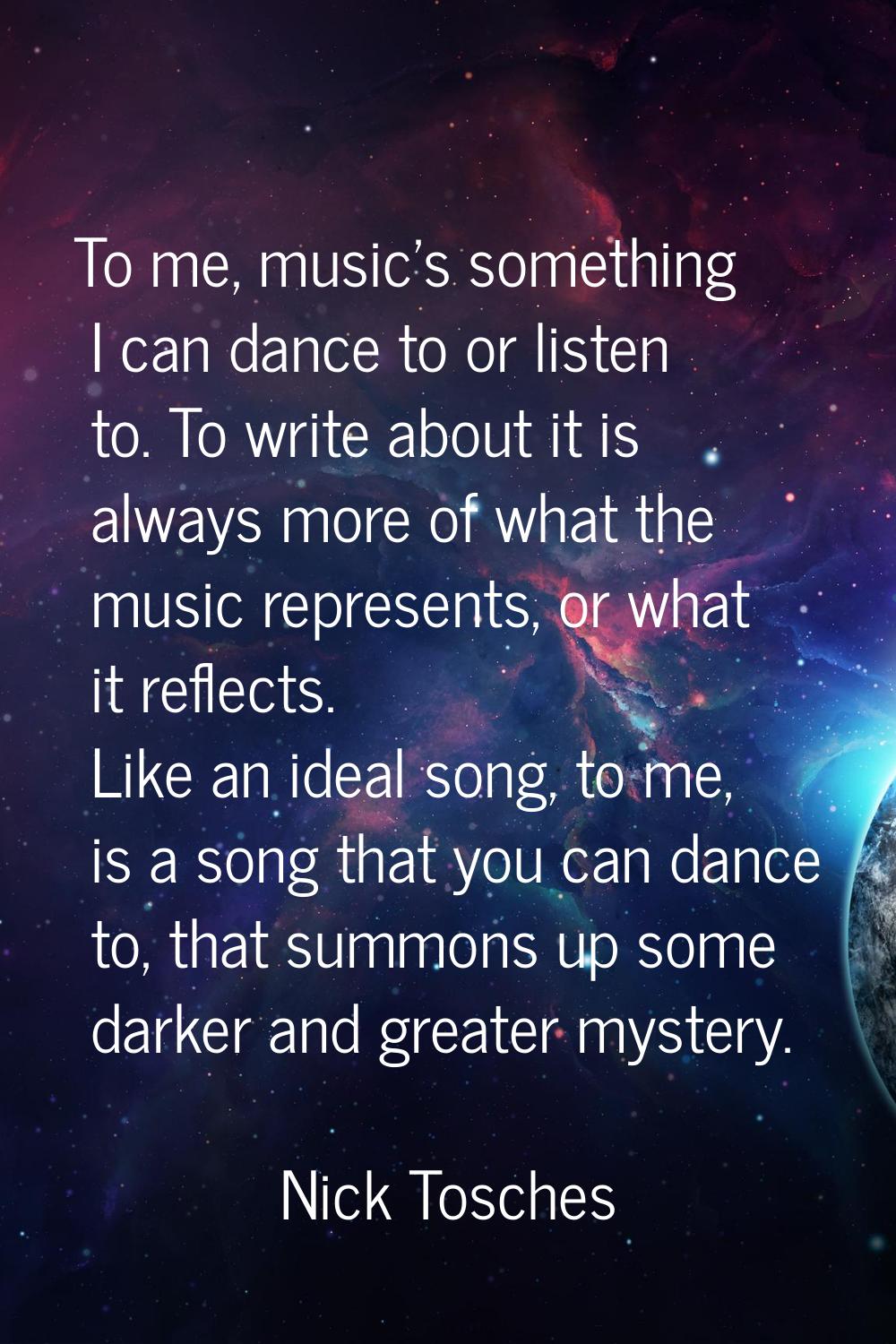 To me, music's something I can dance to or listen to. To write about it is always more of what the 