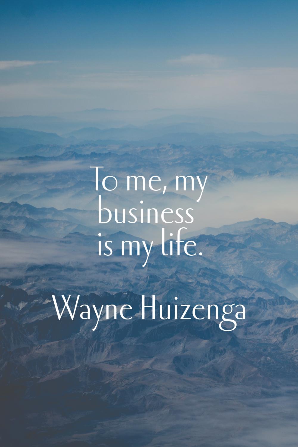 To me, my business is my life.