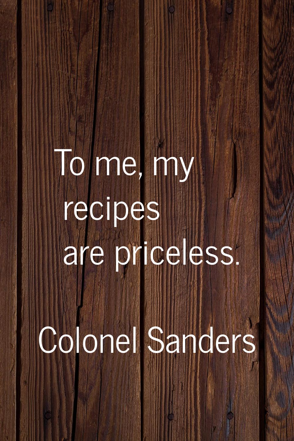 To me, my recipes are priceless.