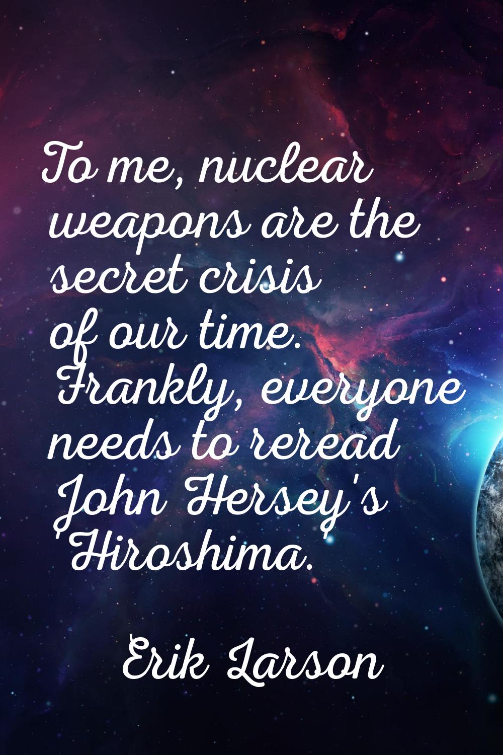 To me, nuclear weapons are the secret crisis of our time. Frankly, everyone needs to reread John He