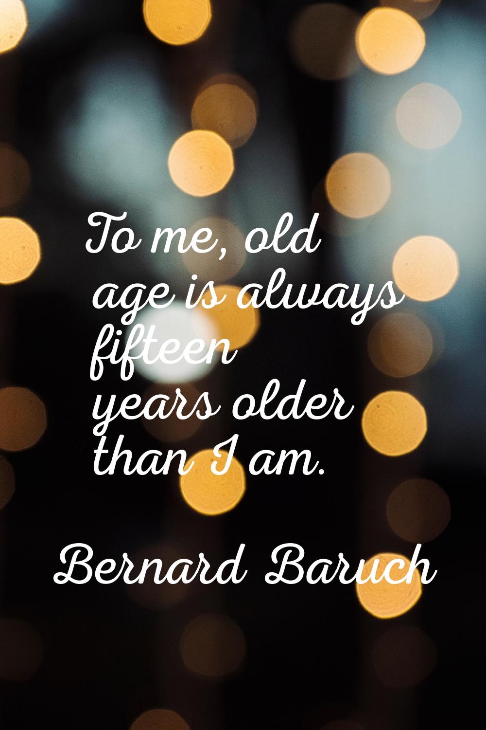 To me, old age is always fifteen years older than I am.