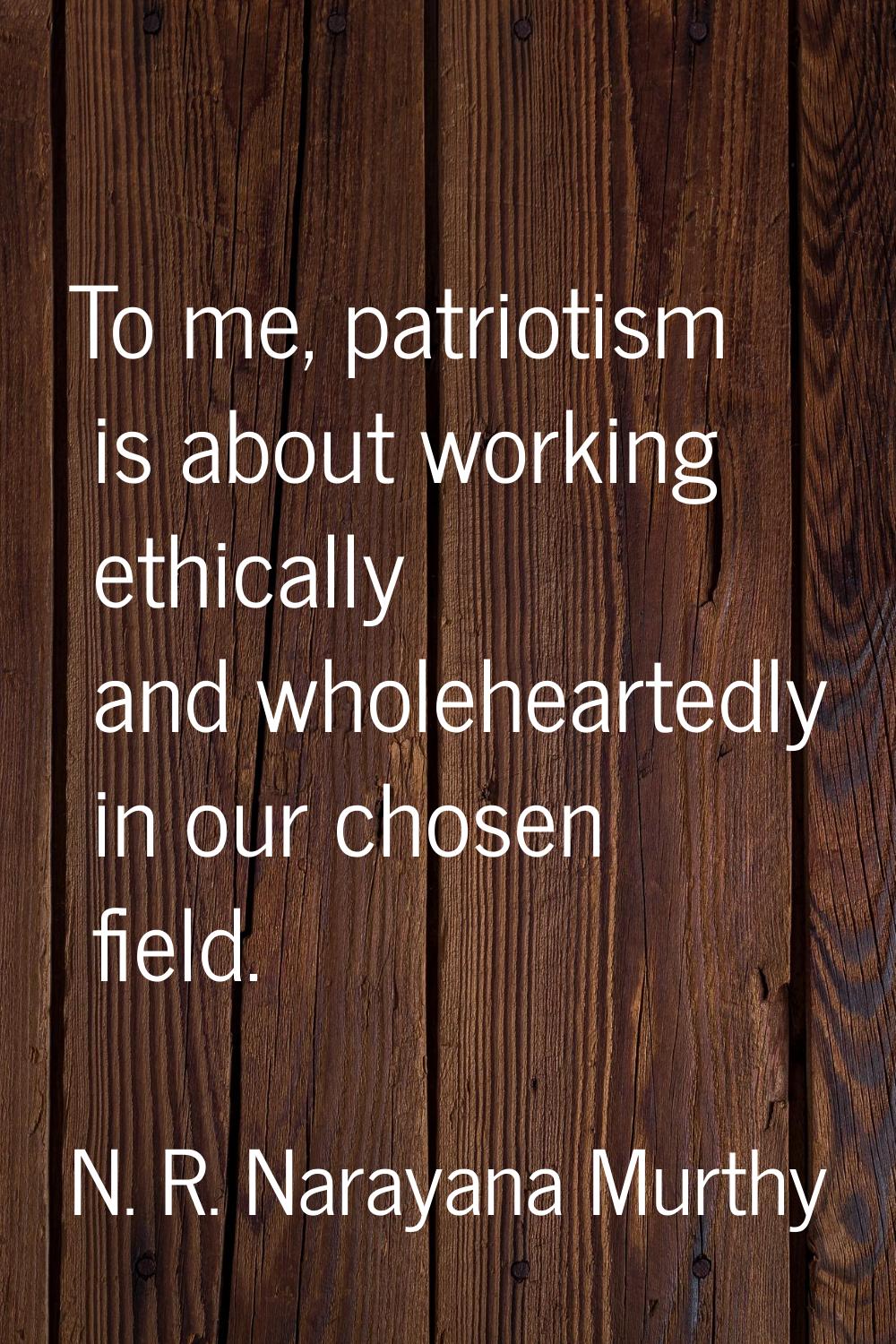 To me, patriotism is about working ethically and wholeheartedly in our chosen field.