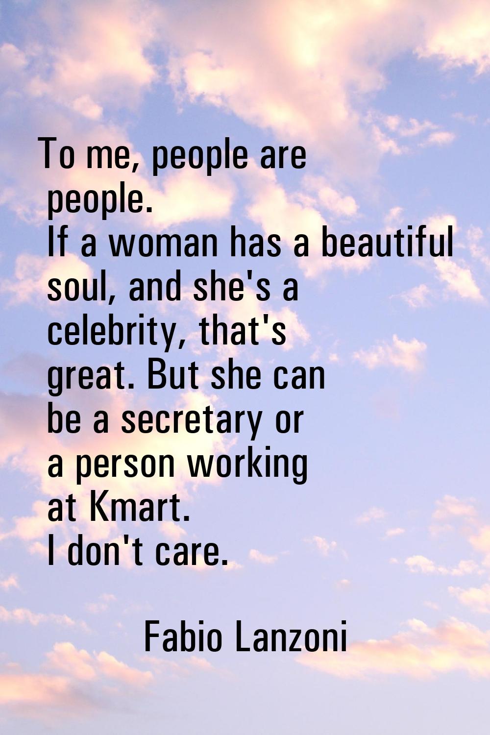To me, people are people. If a woman has a beautiful soul, and she's a celebrity, that's great. But