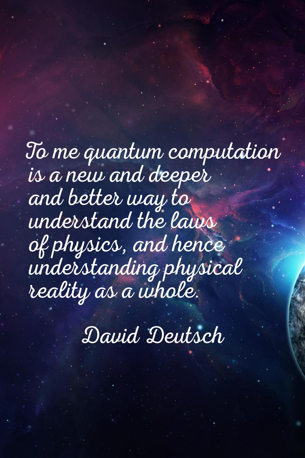 To me quantum computation is a new and deeper and better way to understand the laws of physics, and