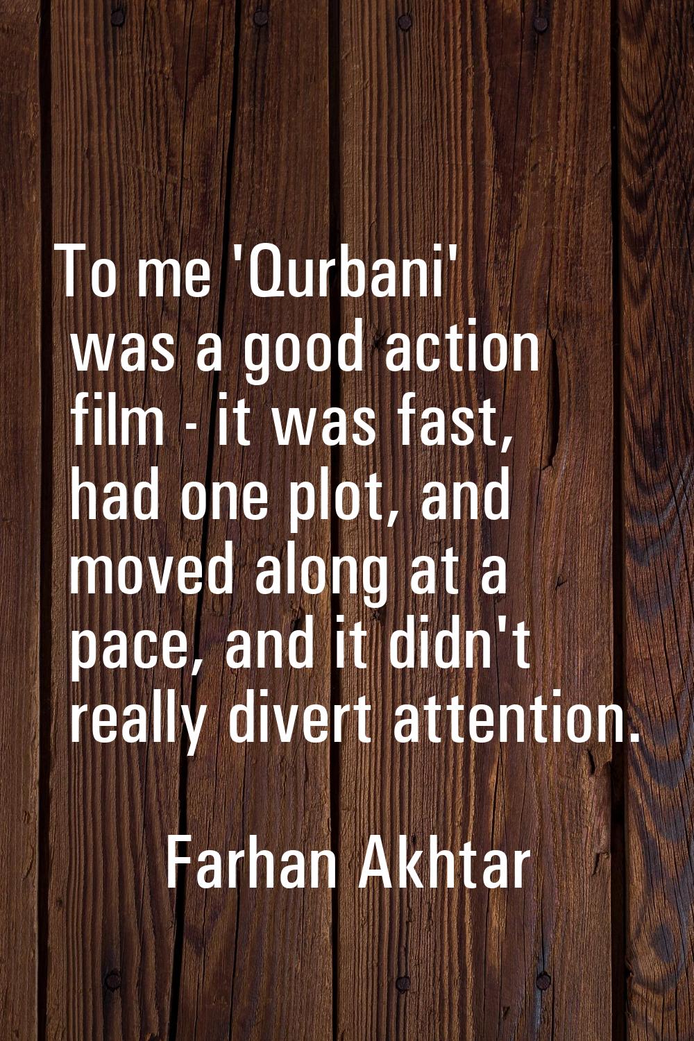 To me 'Qurbani' was a good action film - it was fast, had one plot, and moved along at a pace, and 