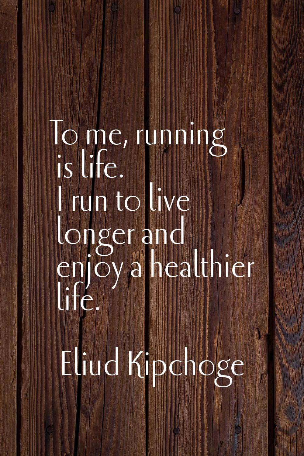 To me, running is life. I run to live longer and enjoy a healthier life.