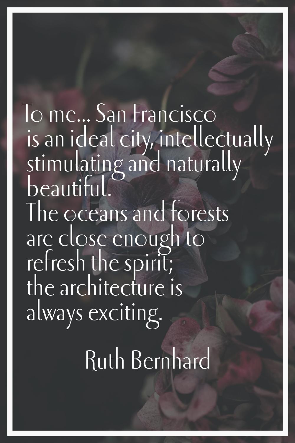 To me... San Francisco is an ideal city, intellectually stimulating and naturally beautiful. The oc
