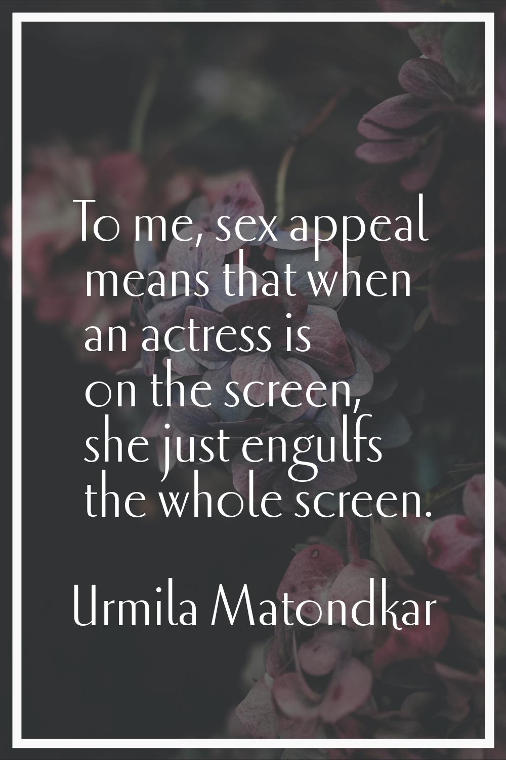 To me, sex appeal means that when an actress is on the screen, she just engulfs the whole screen.