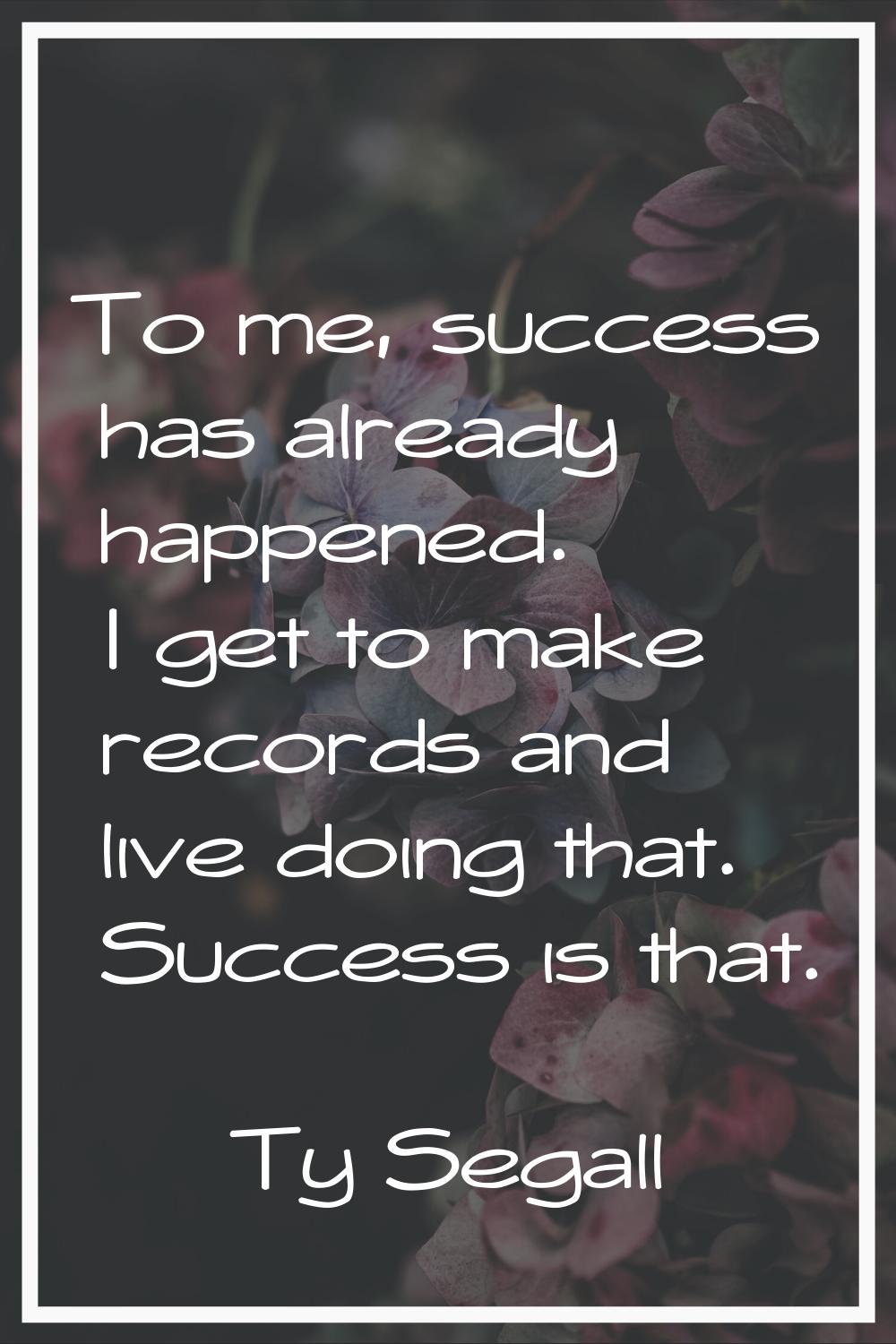 To me, success has already happened. I get to make records and live doing that. Success is that.
