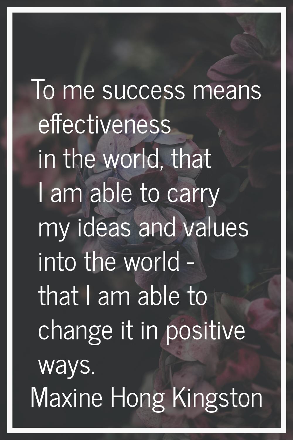 To me success means effectiveness in the world, that I am able to carry my ideas and values into th
