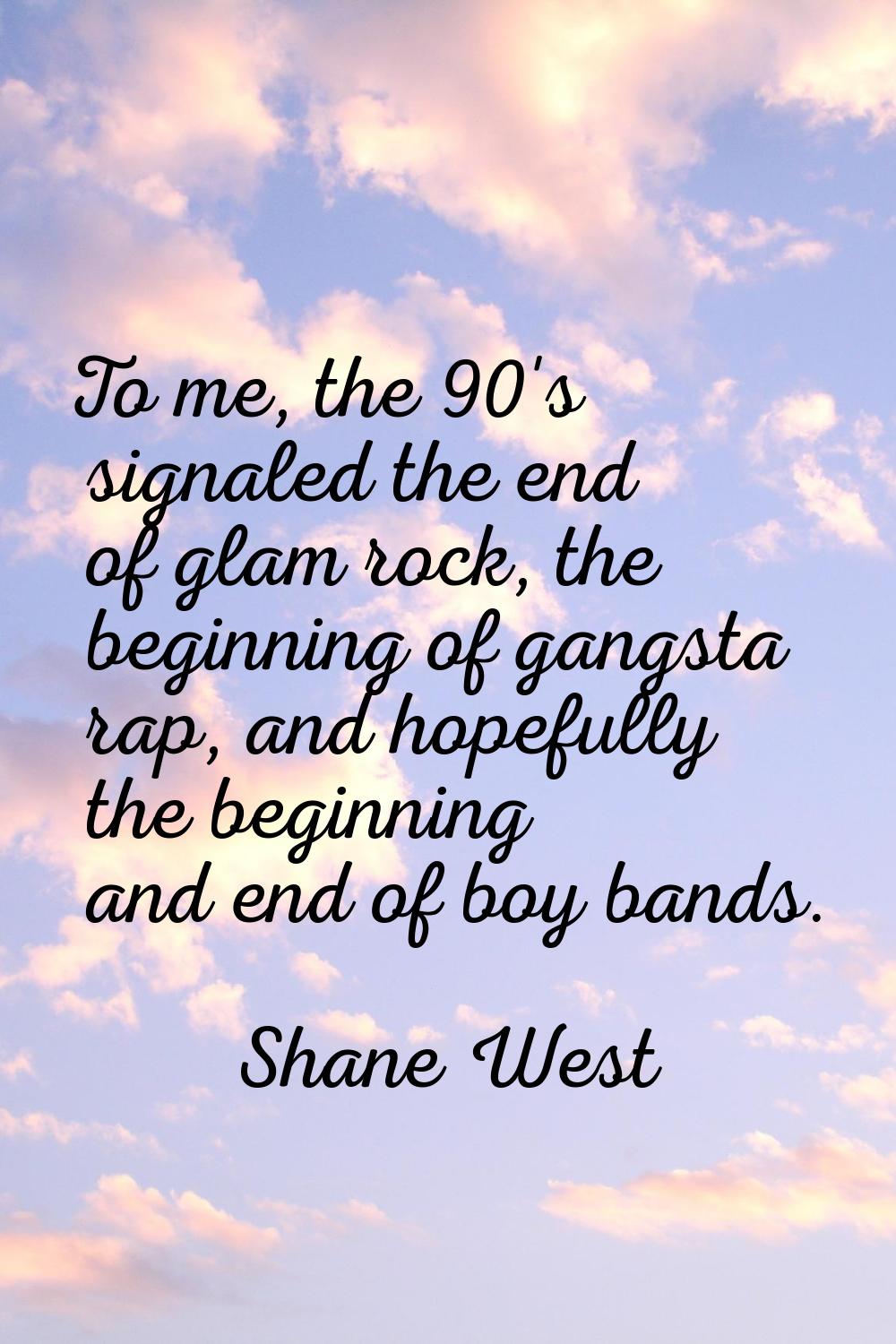 To me, the 90's signaled the end of glam rock, the beginning of gangsta rap, and hopefully the begi