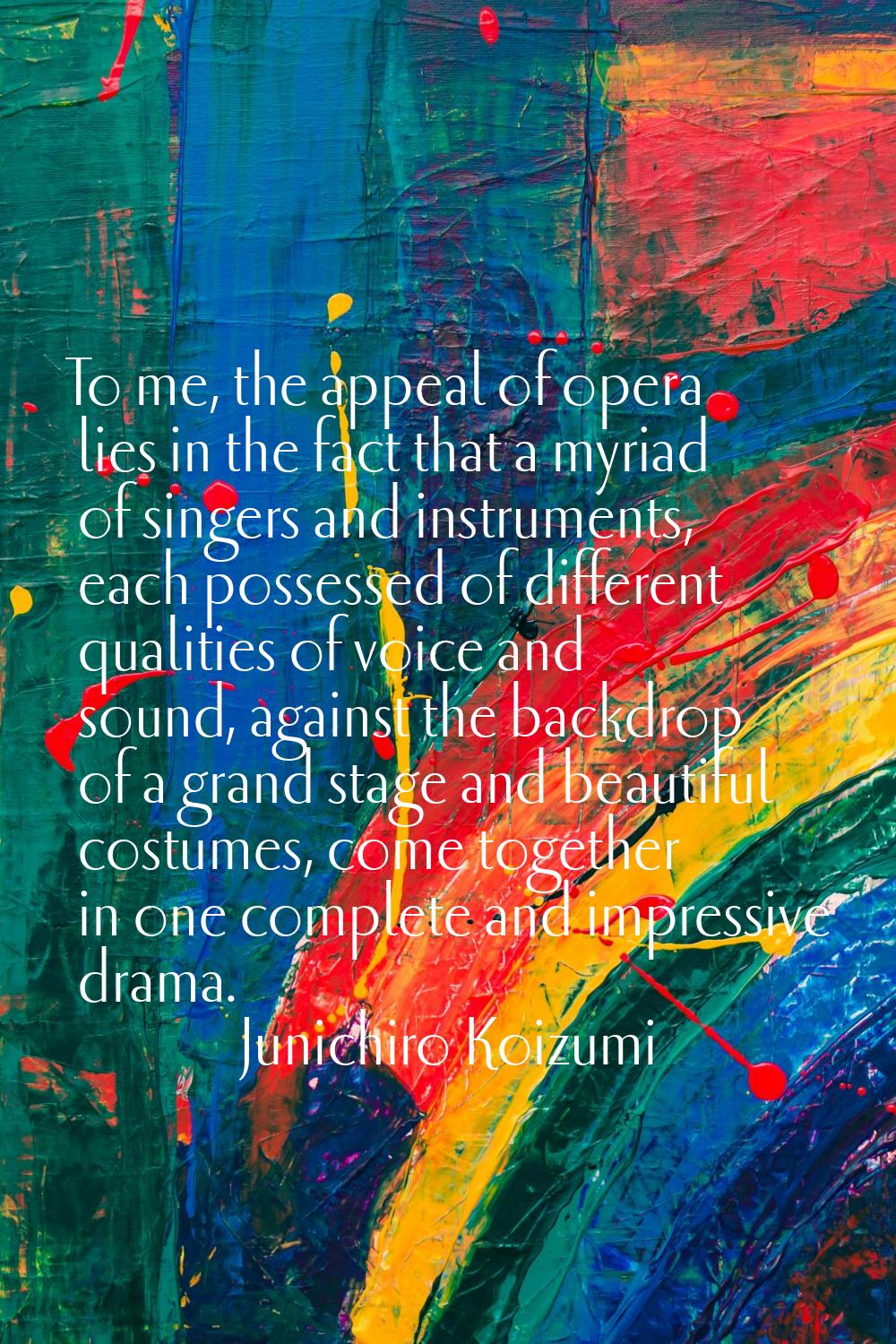 To me, the appeal of opera lies in the fact that a myriad of singers and instruments, each possesse