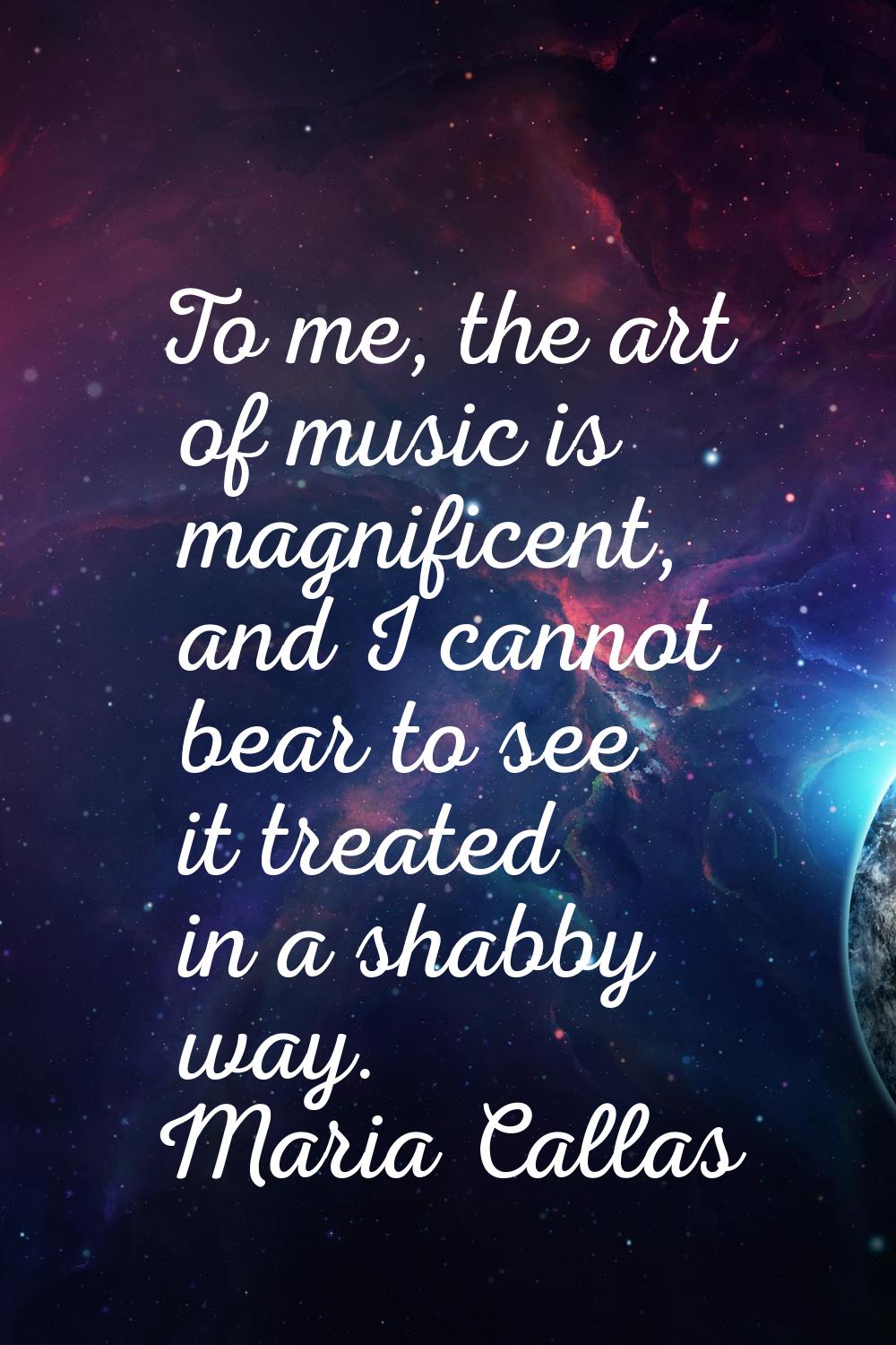 To me, the art of music is magnificent, and I cannot bear to see it treated in a shabby way.