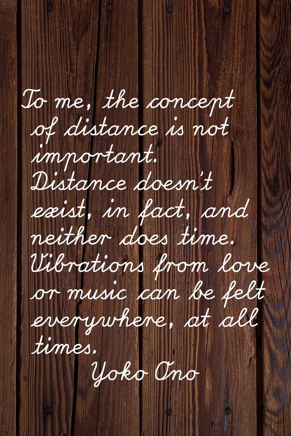 To me, the concept of distance is not important. Distance doesn't exist, in fact, and neither does 