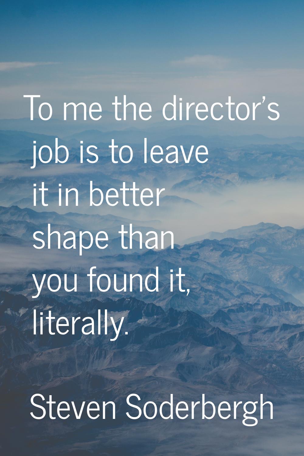 To me the director's job is to leave it in better shape than you found it, literally.