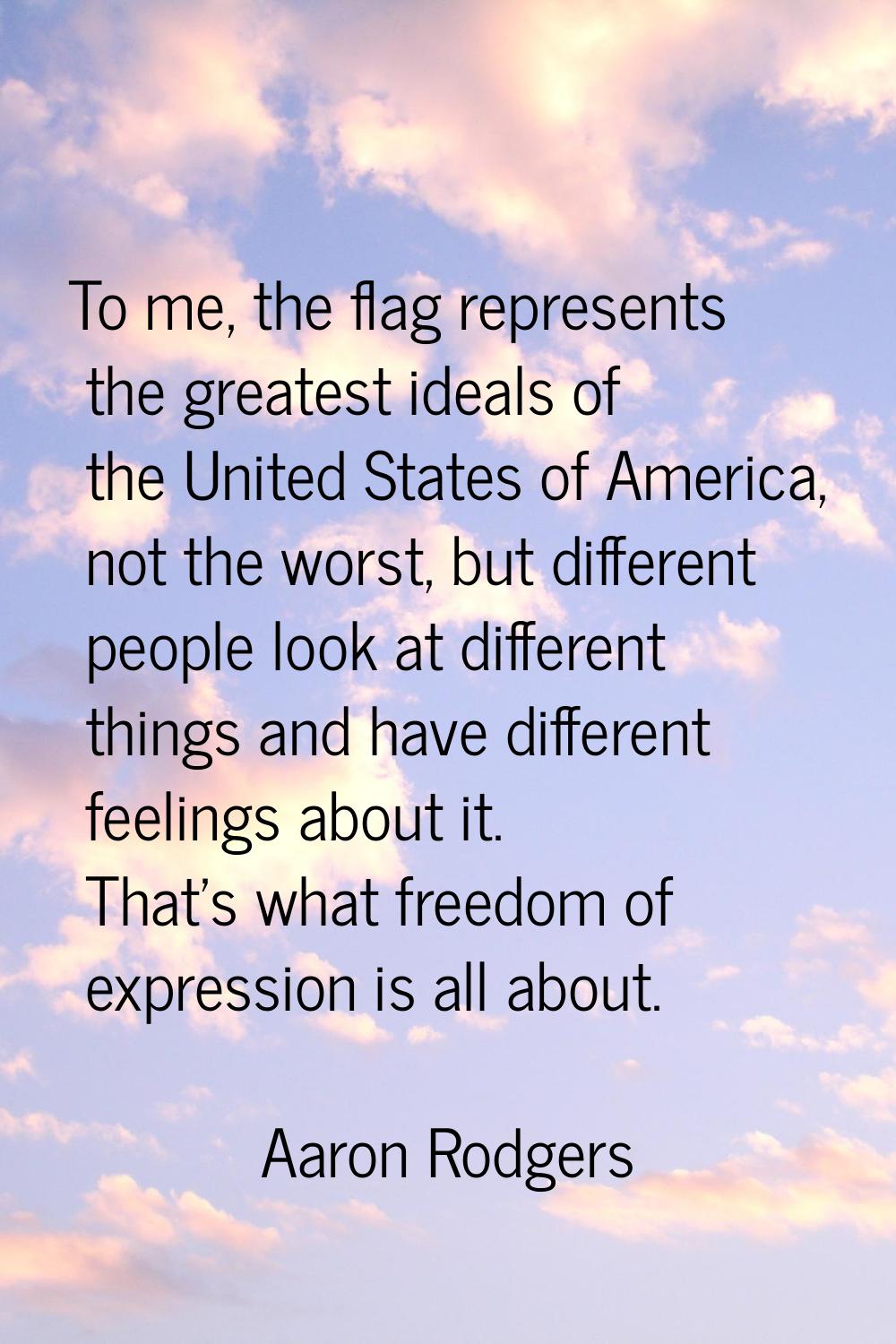 To me, the flag represents the greatest ideals of the United States of America, not the worst, but 