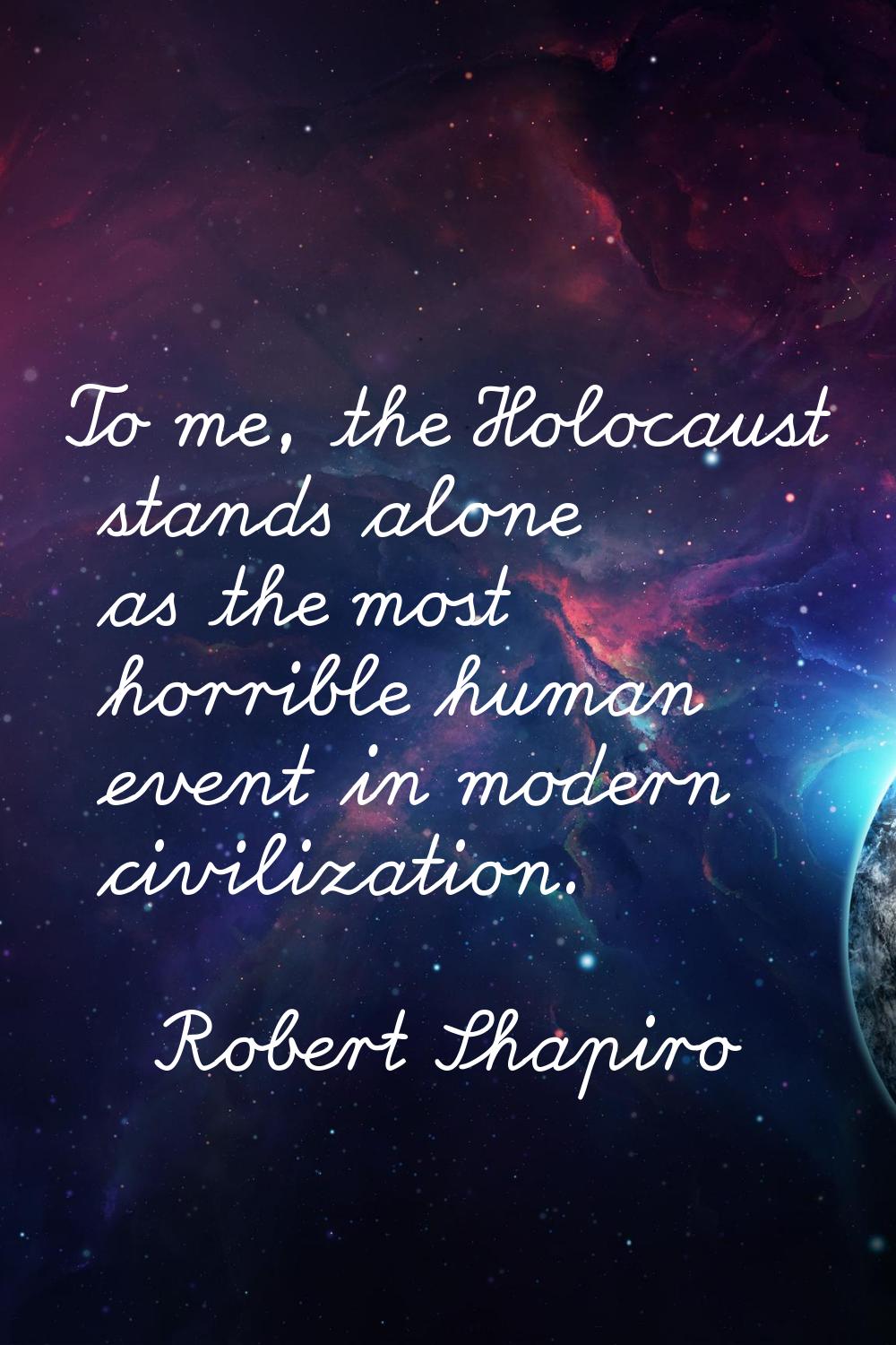 To me, the Holocaust stands alone as the most horrible human event in modern civilization.