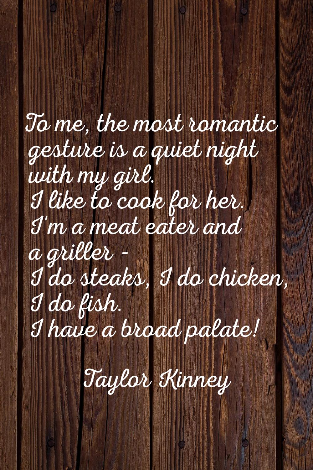 To me, the most romantic gesture is a quiet night with my girl. I like to cook for her. I'm a meat 