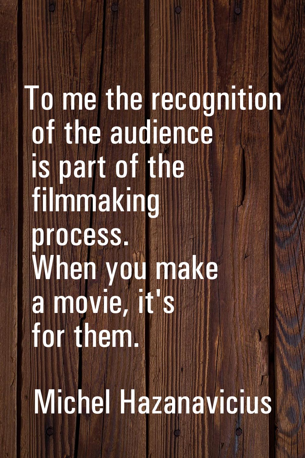 To me the recognition of the audience is part of the filmmaking process. When you make a movie, it'