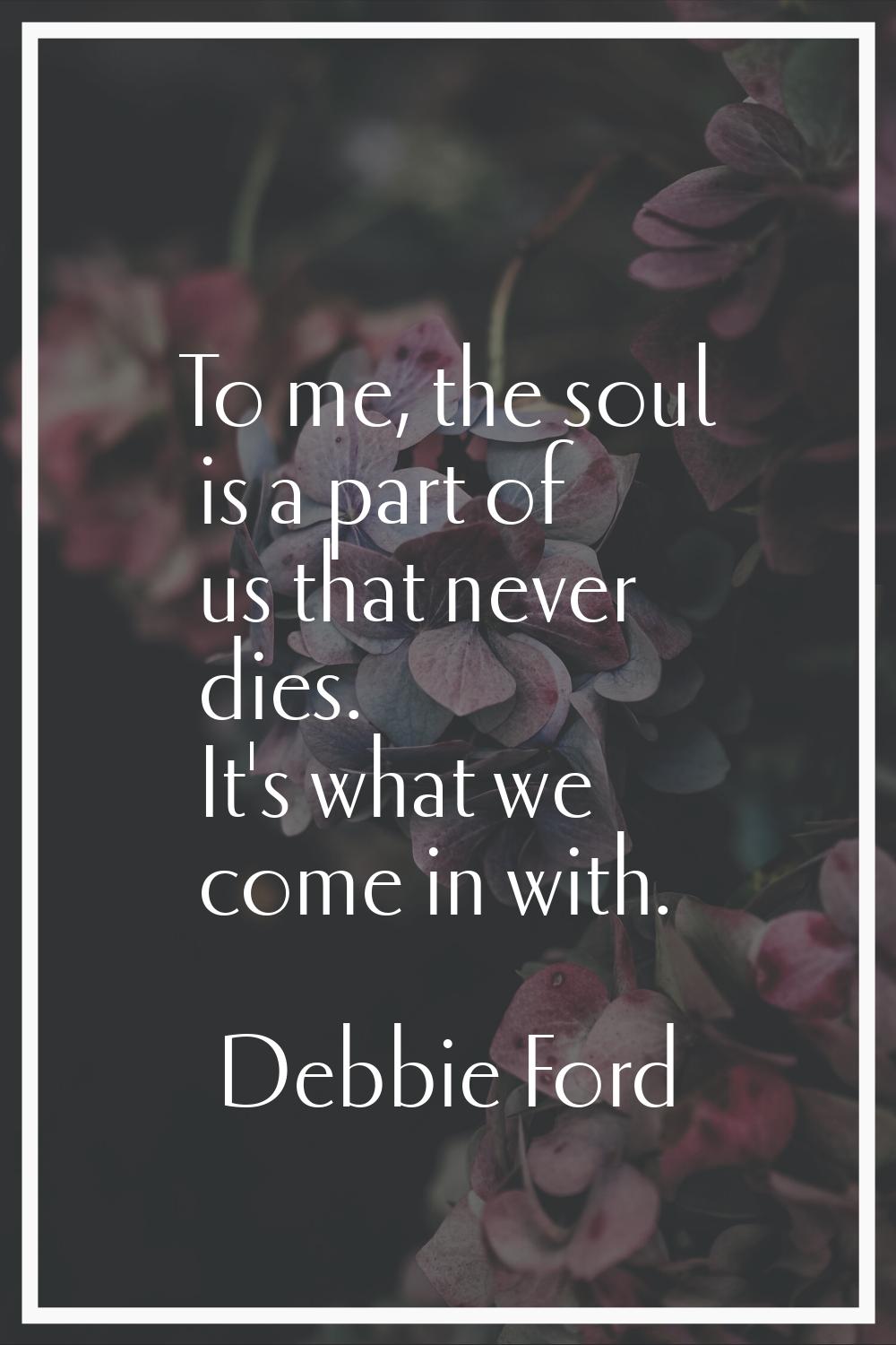 To me, the soul is a part of us that never dies. It's what we come in with.