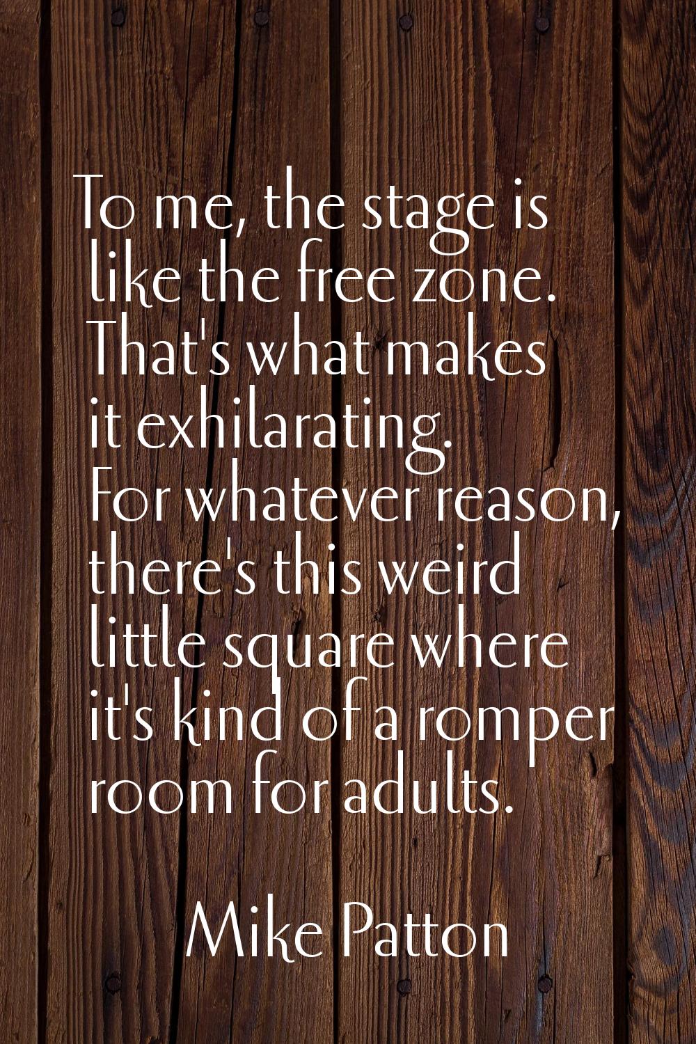 To me, the stage is like the free zone. That's what makes it exhilarating. For whatever reason, the