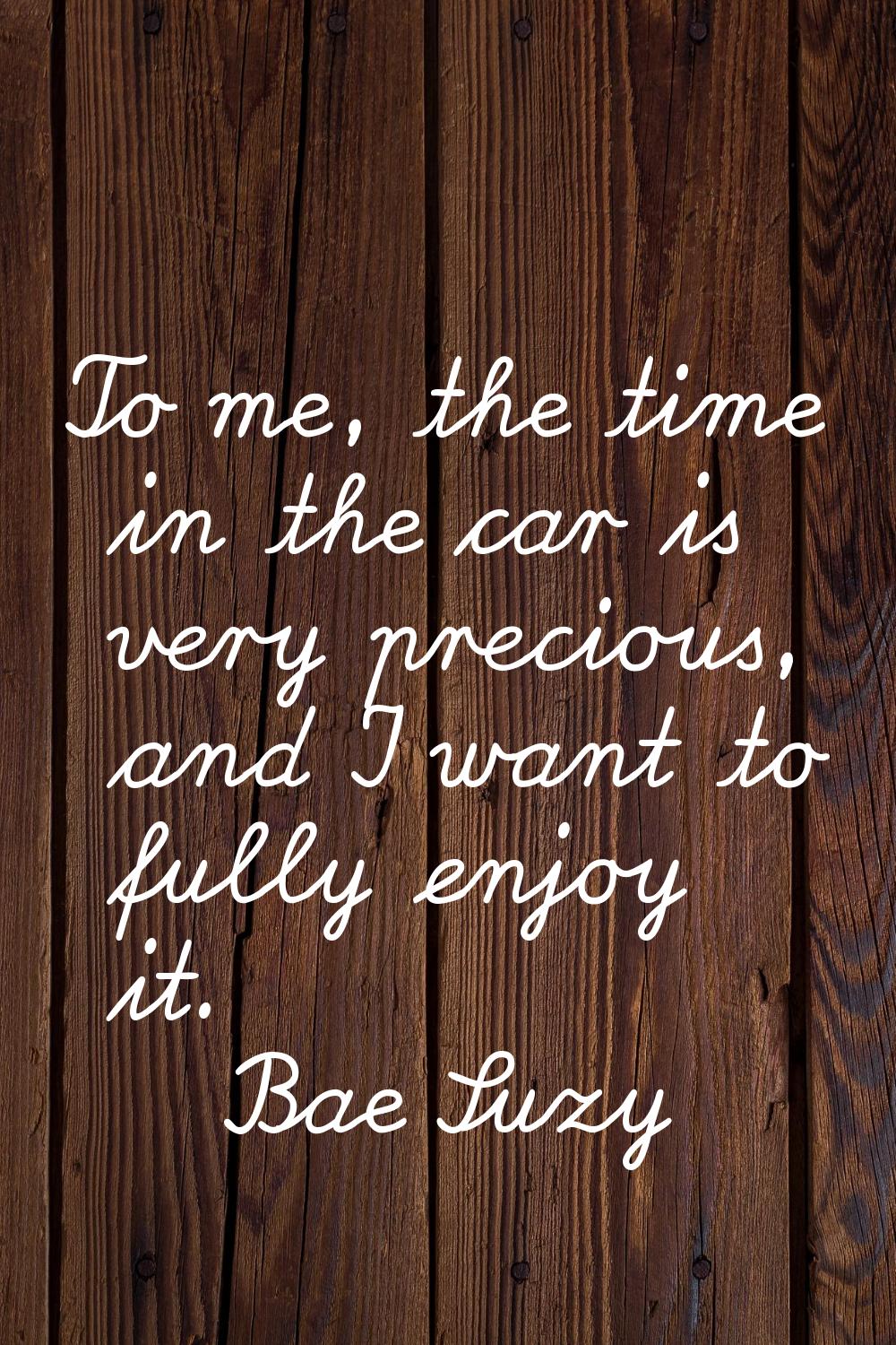 To me, the time in the car is very precious, and I want to fully enjoy it.