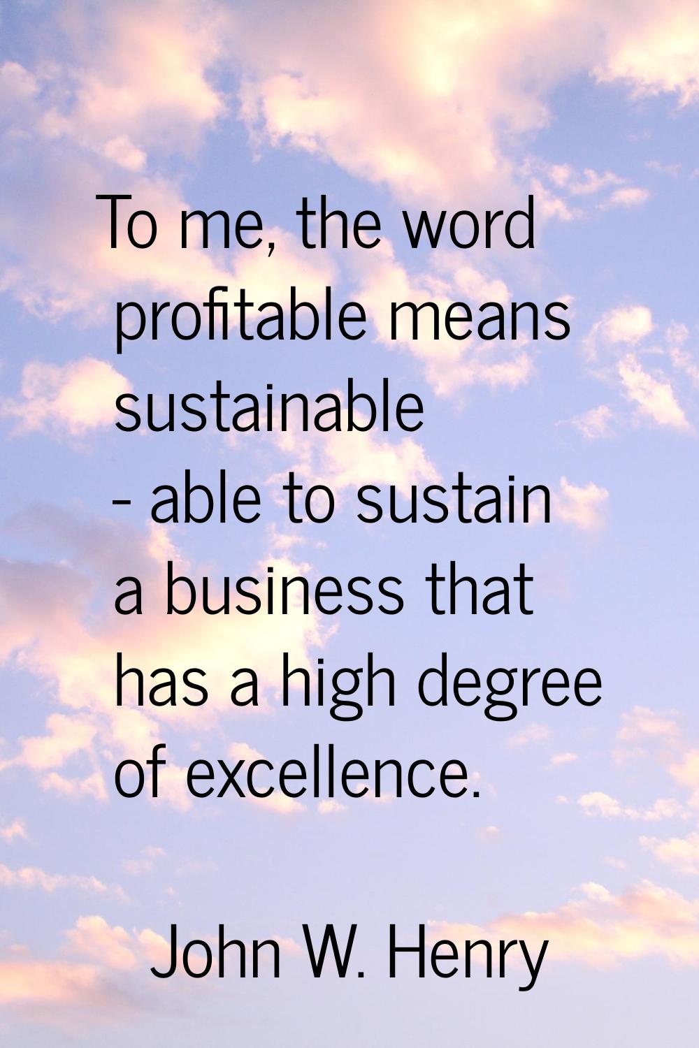 To me, the word profitable means sustainable - able to sustain a business that has a high degree of