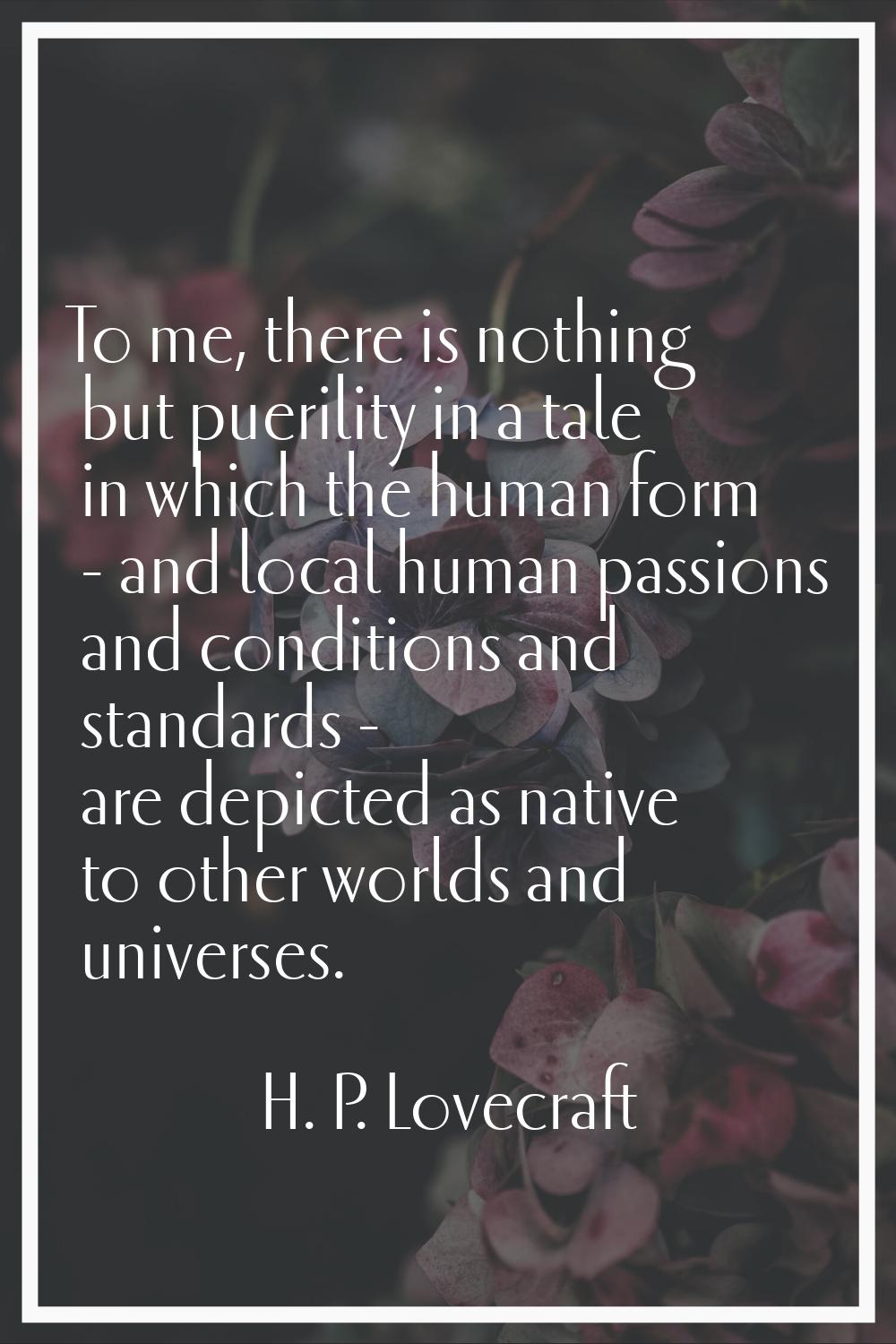 To me, there is nothing but puerility in a tale in which the human form - and local human passions 