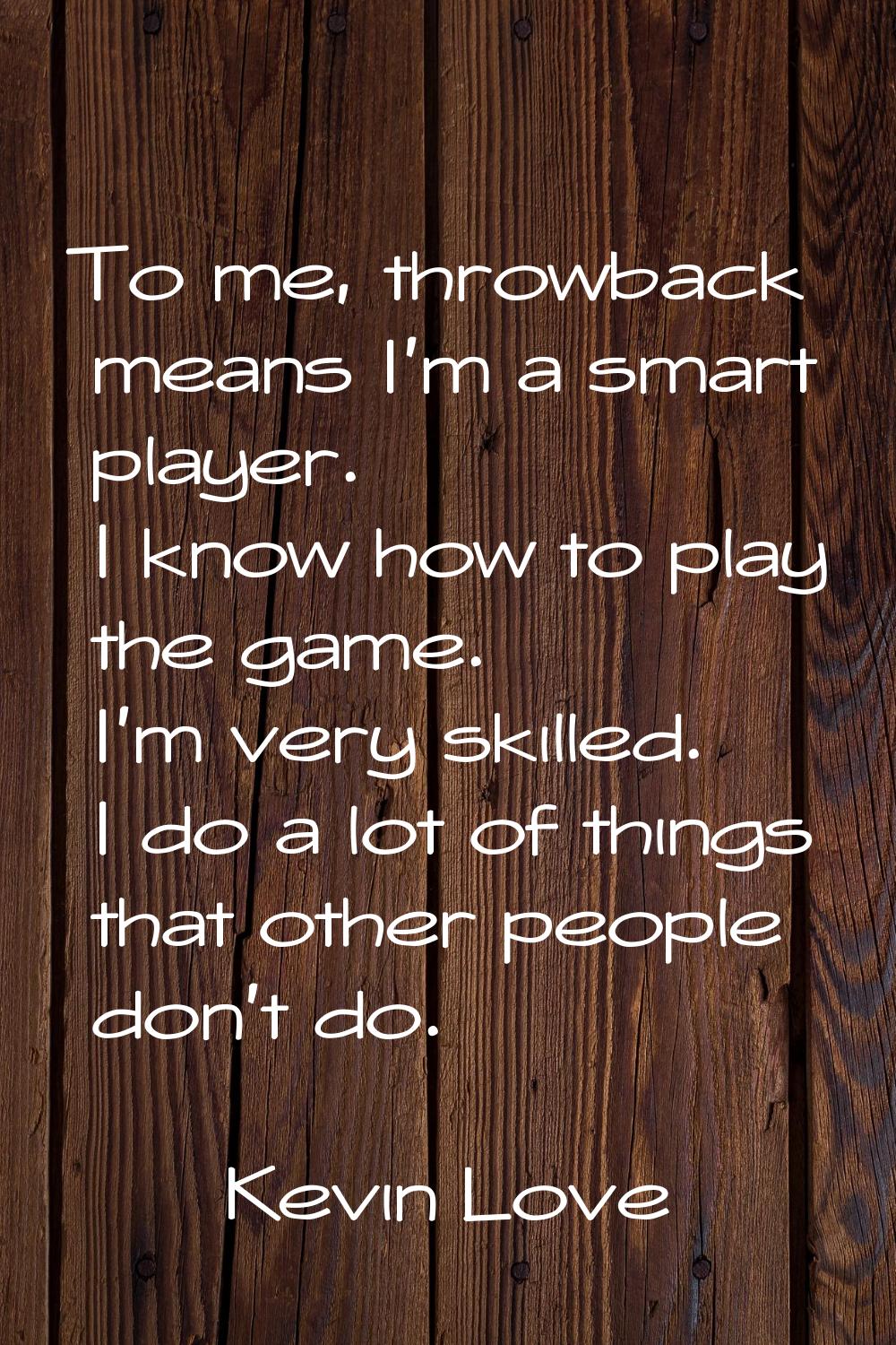 To me, throwback means I'm a smart player. I know how to play the game. I'm very skilled. I do a lo