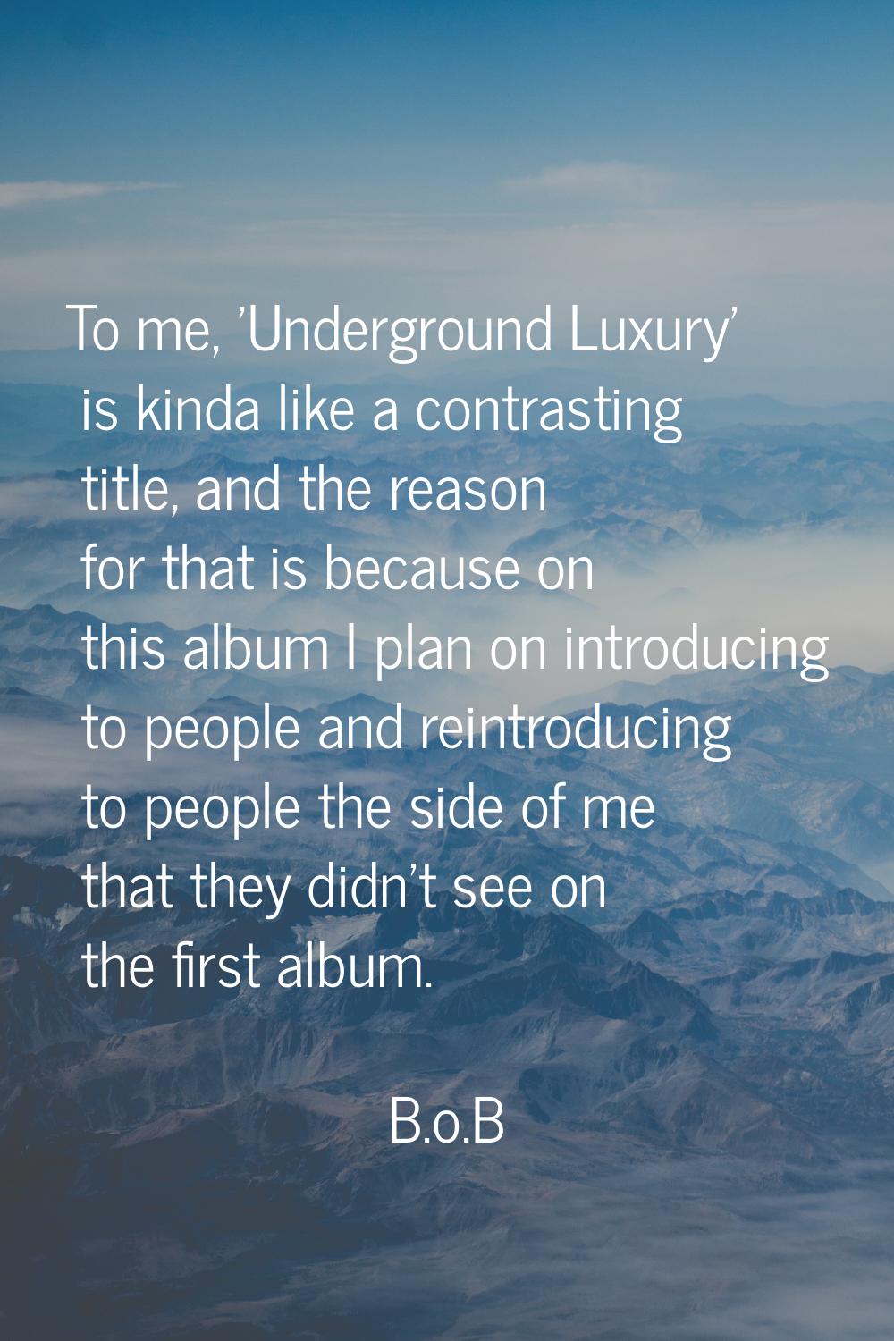 To me, 'Underground Luxury' is kinda like a contrasting title, and the reason for that is because o
