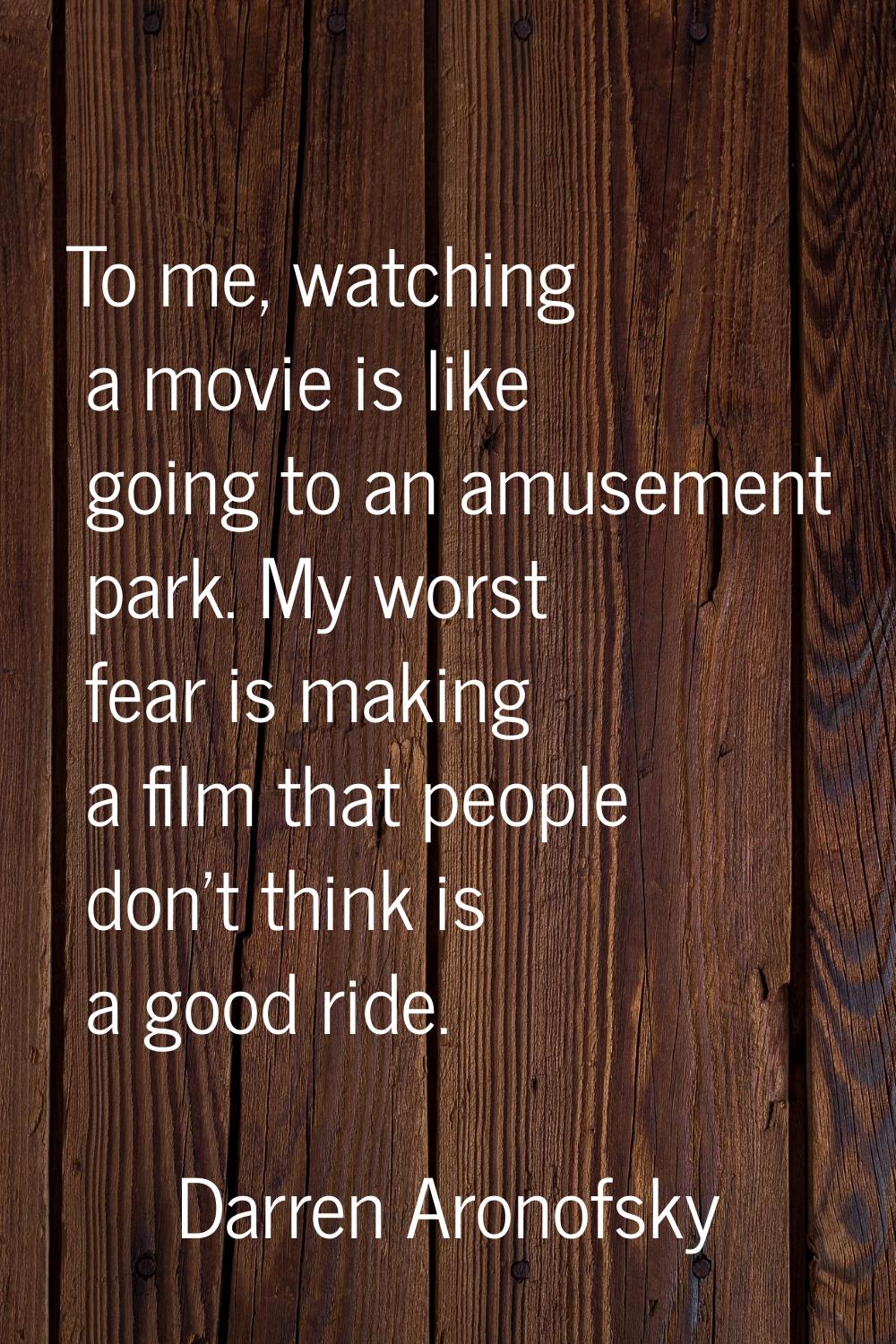 To me, watching a movie is like going to an amusement park. My worst fear is making a film that peo