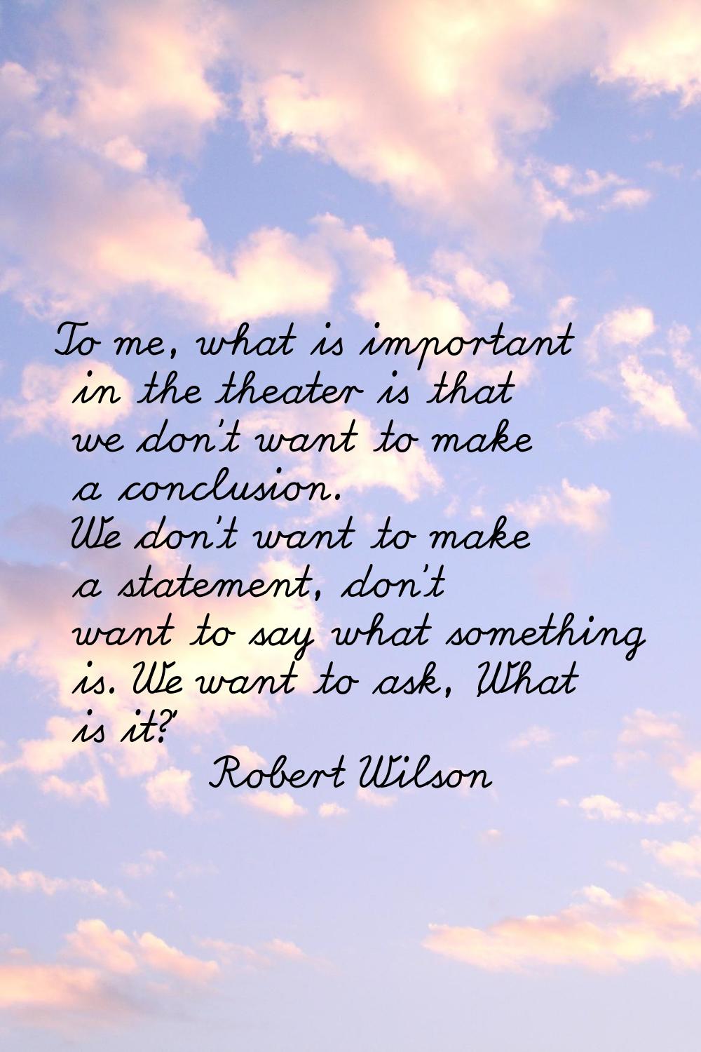 To me, what is important in the theater is that we don't want to make a conclusion. We don't want t
