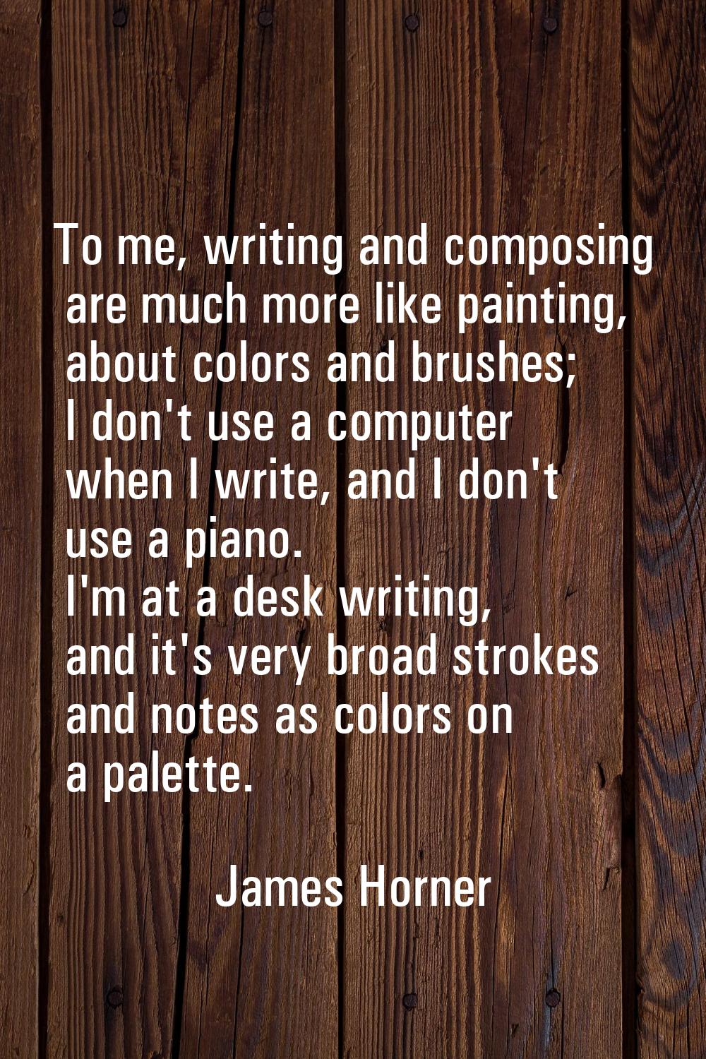 To me, writing and composing are much more like painting, about colors and brushes; I don't use a c
