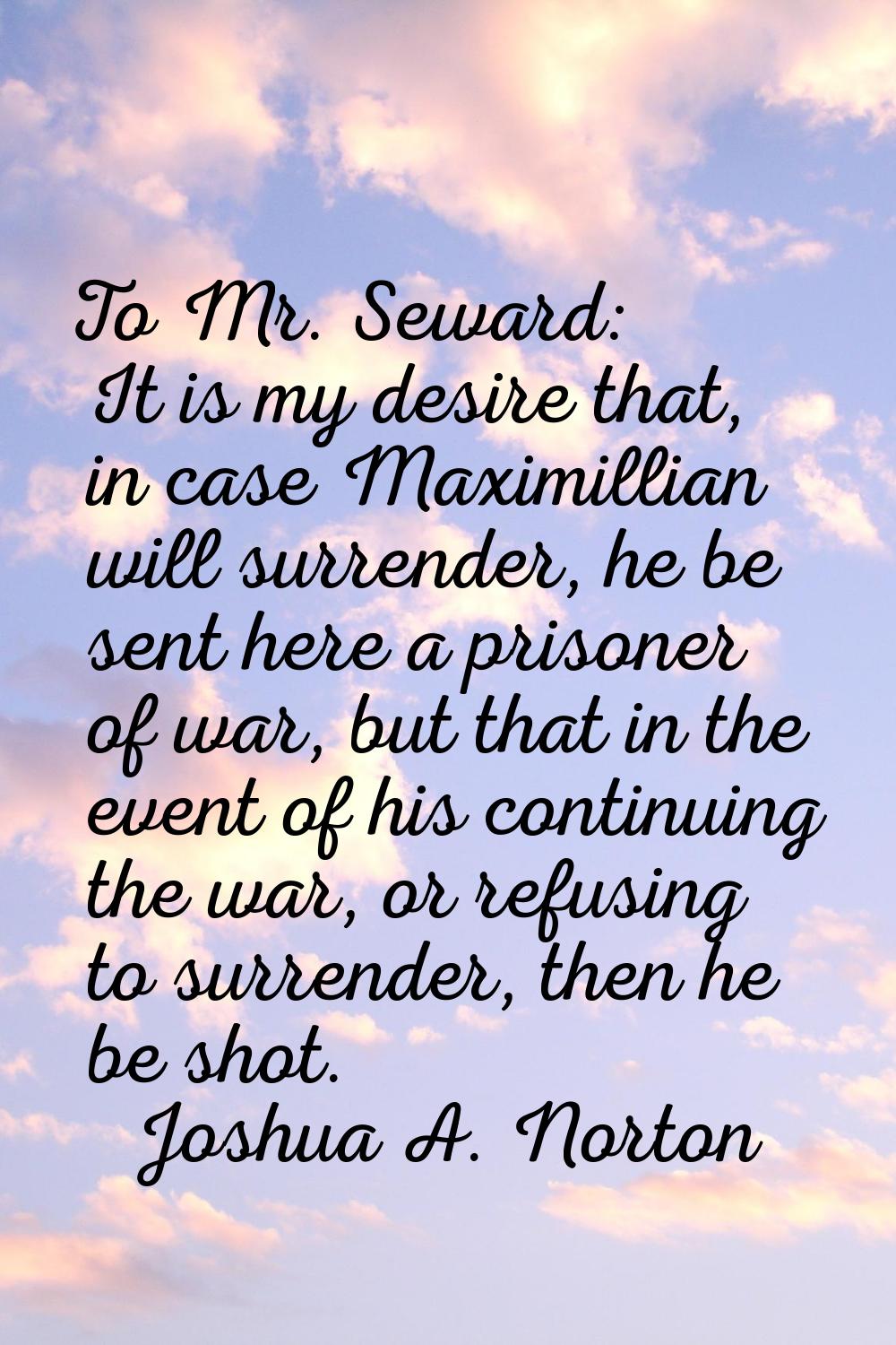 To Mr. Seward: It is my desire that, in case Maximillian will surrender, he be sent here a prisoner