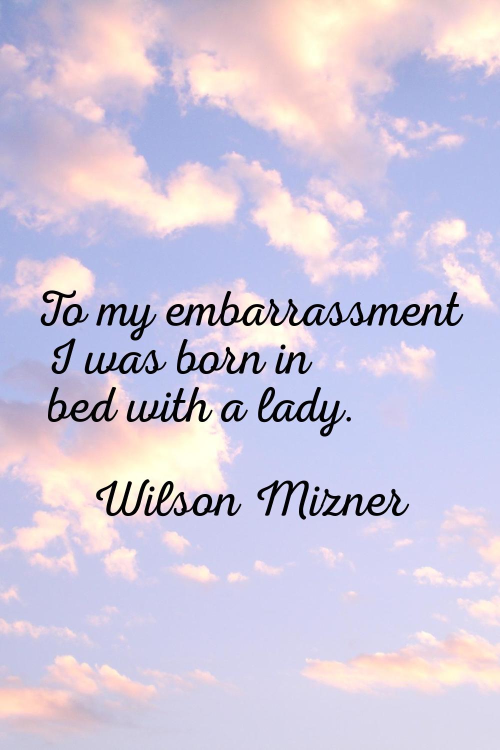 To my embarrassment I was born in bed with a lady.