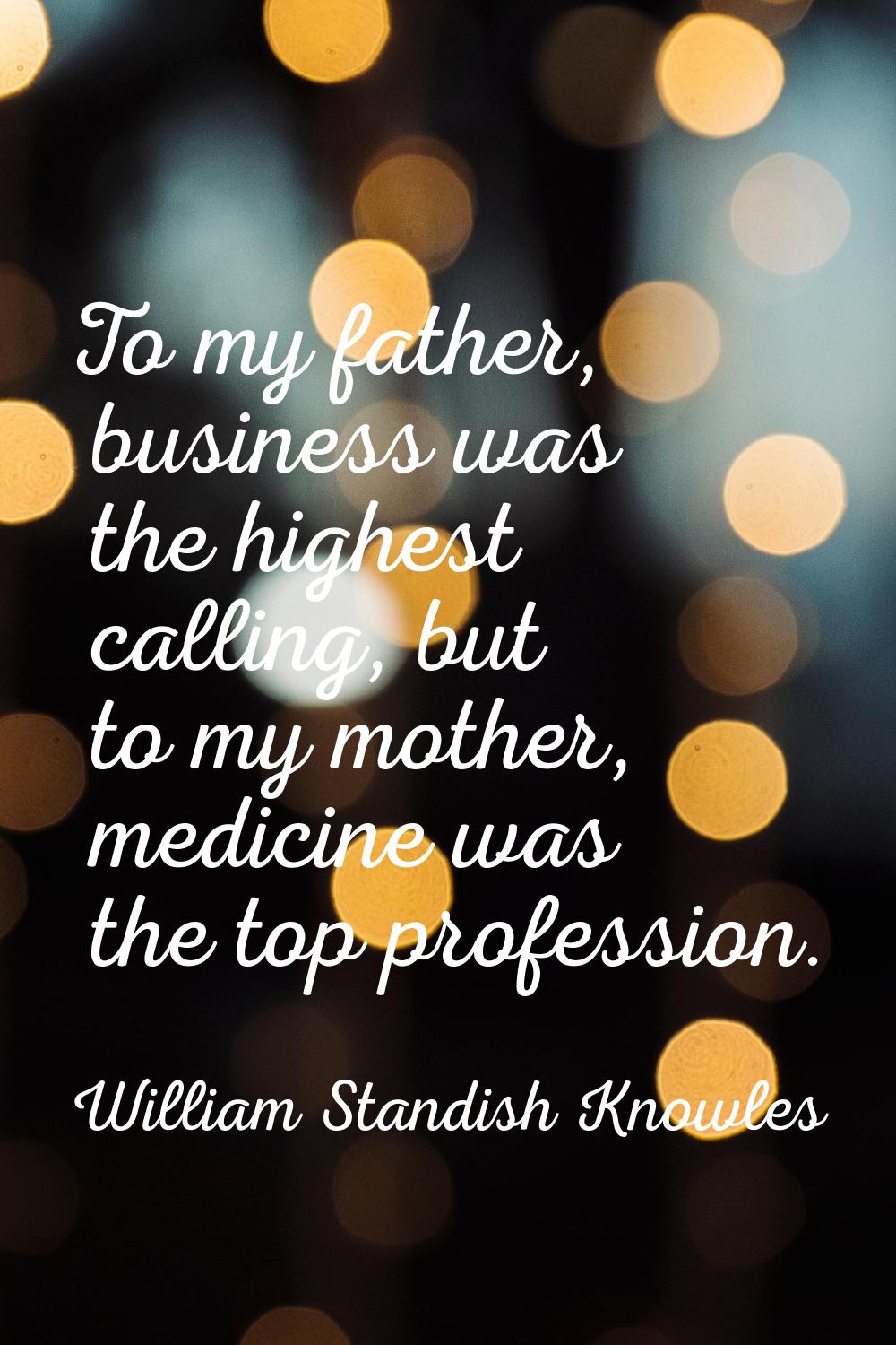 To my father, business was the highest calling, but to my mother, medicine was the top profession.