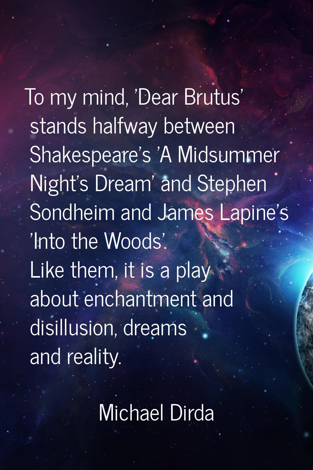 To my mind, 'Dear Brutus' stands halfway between Shakespeare's 'A Midsummer Night's Dream' and Step