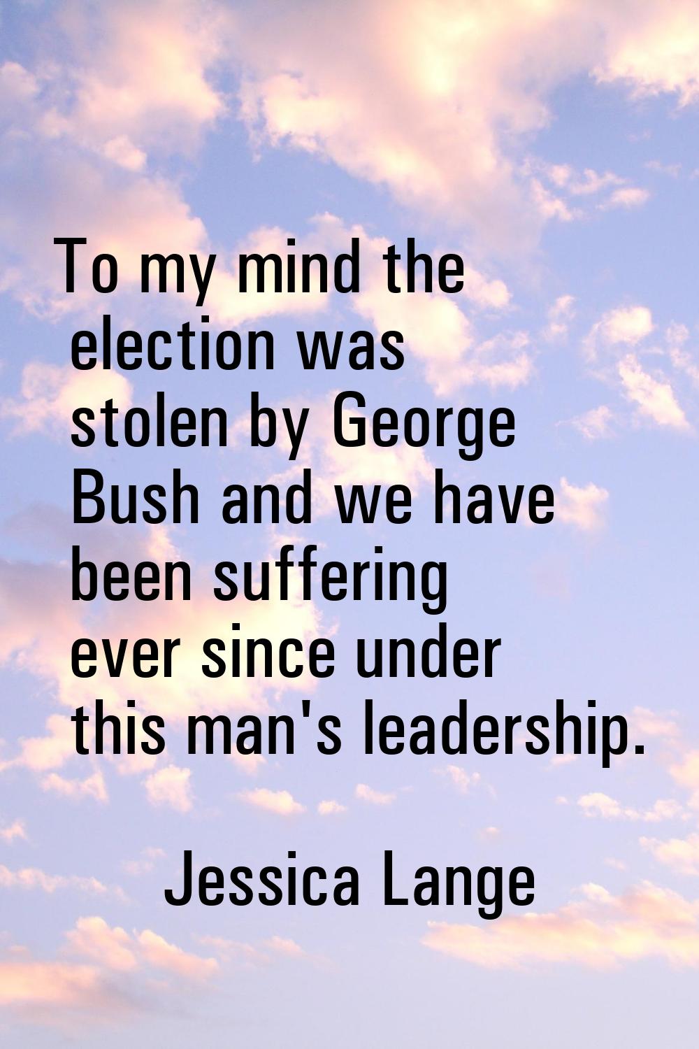 To my mind the election was stolen by George Bush and we have been suffering ever since under this 