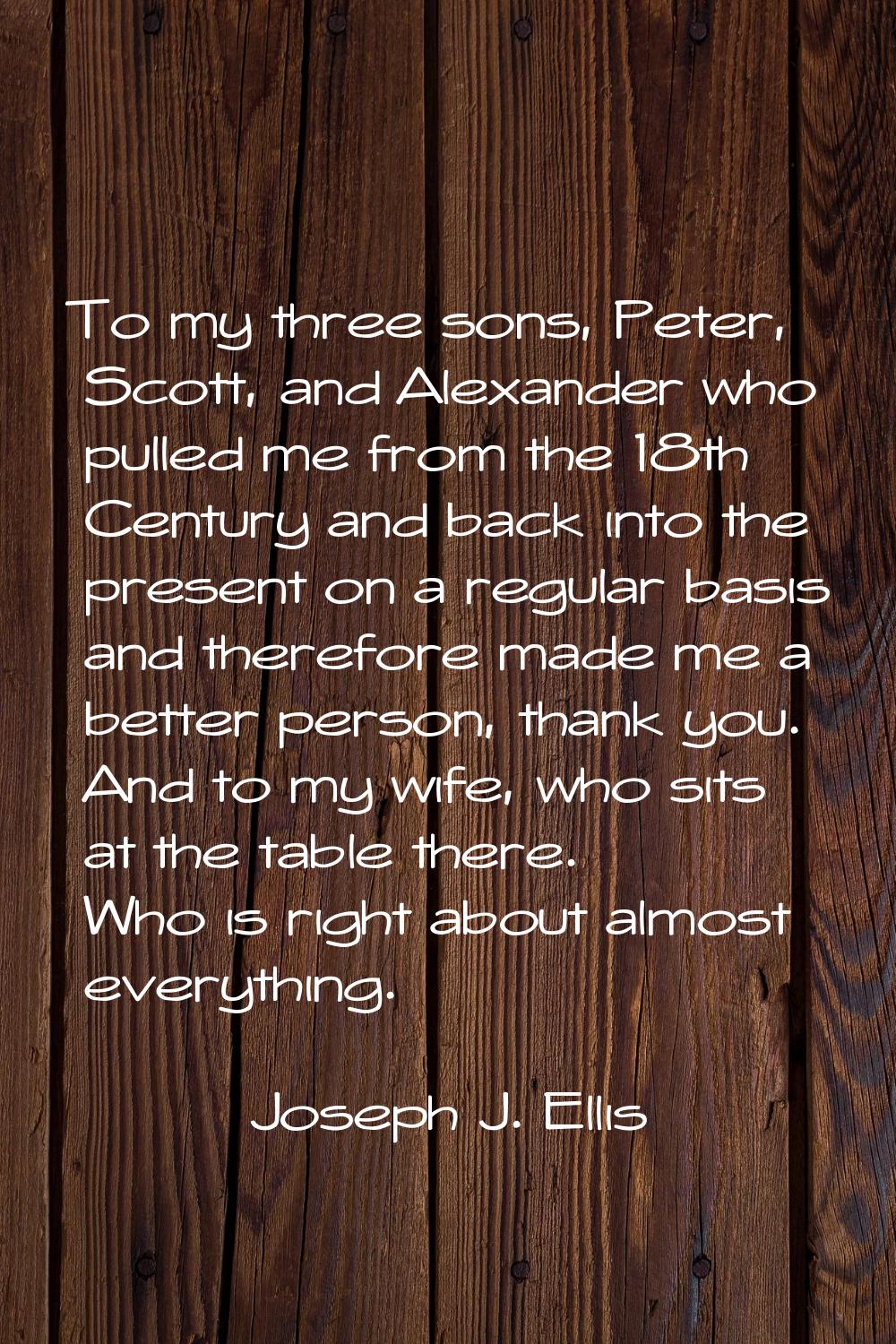To my three sons, Peter, Scott, and Alexander who pulled me from the 18th Century and back into the