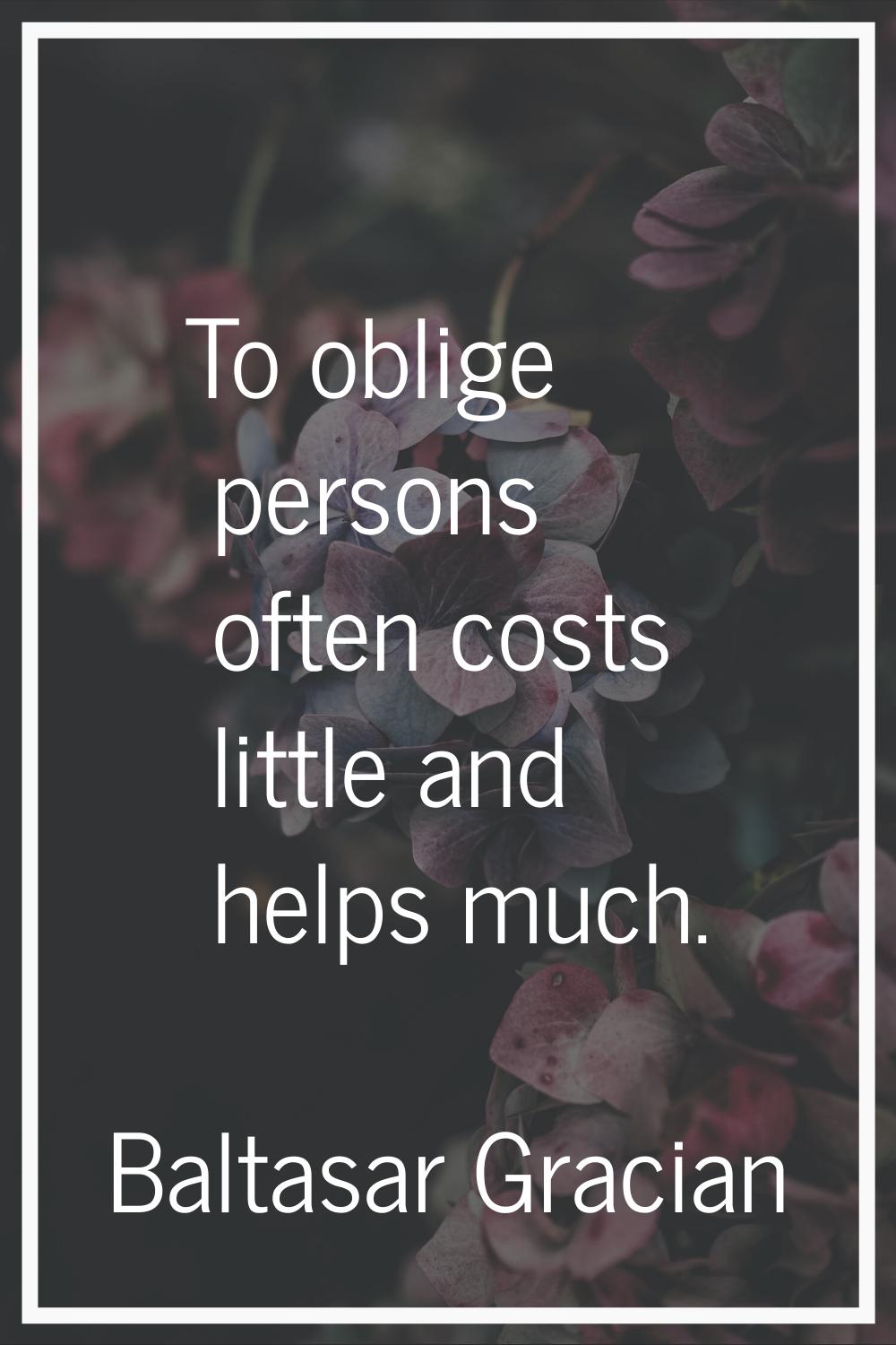To oblige persons often costs little and helps much.