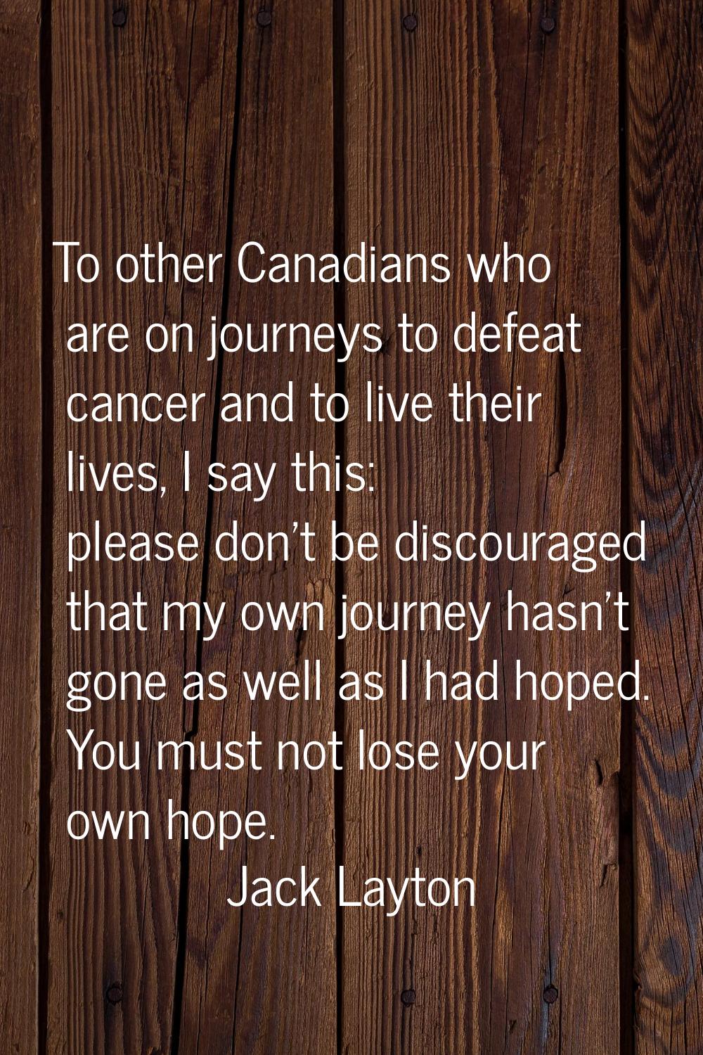 To other Canadians who are on journeys to defeat cancer and to live their lives, I say this: please