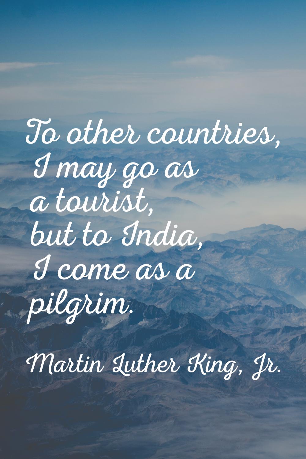 To other countries, I may go as a tourist, but to India, I come as a pilgrim.