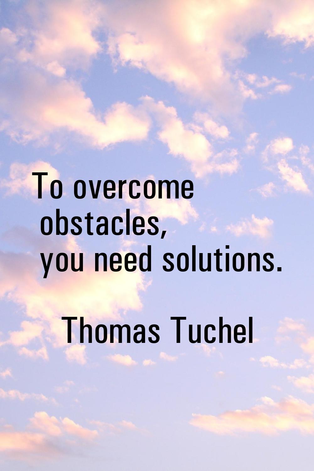 To overcome obstacles, you need solutions.